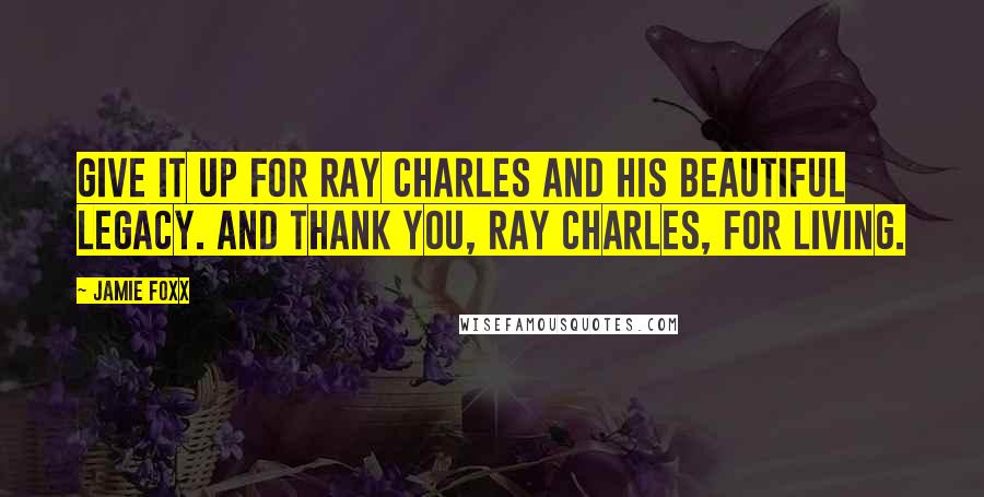 Jamie Foxx Quotes: Give it up for Ray Charles and his beautiful legacy. And thank you, Ray Charles, for living.