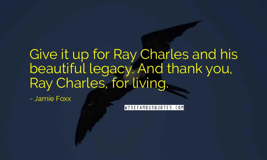 Jamie Foxx Quotes: Give it up for Ray Charles and his beautiful legacy. And thank you, Ray Charles, for living.