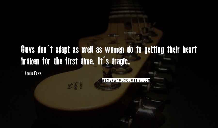 Jamie Foxx Quotes: Guys don't adapt as well as women do to getting their heart broken for the first time. It's tragic.