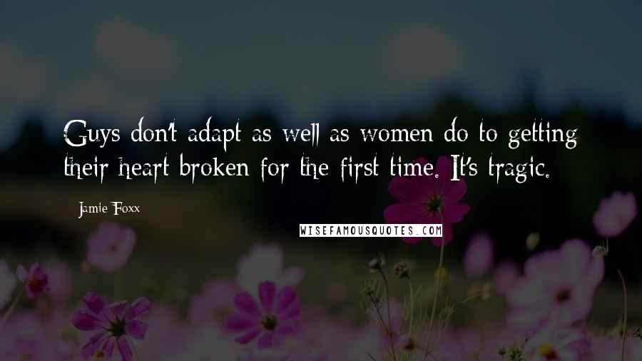 Jamie Foxx Quotes: Guys don't adapt as well as women do to getting their heart broken for the first time. It's tragic.