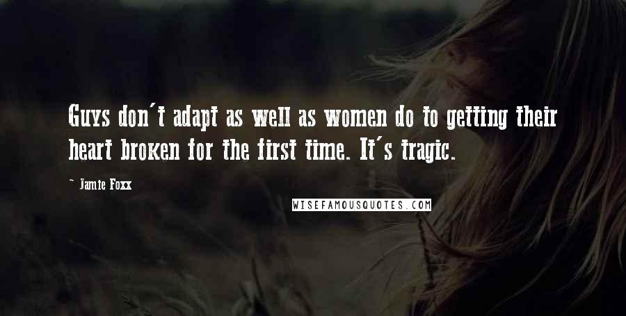 Jamie Foxx Quotes: Guys don't adapt as well as women do to getting their heart broken for the first time. It's tragic.