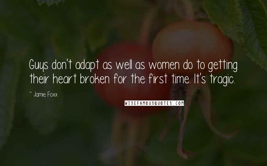 Jamie Foxx Quotes: Guys don't adapt as well as women do to getting their heart broken for the first time. It's tragic.