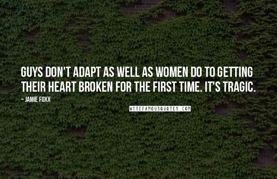 Jamie Foxx Quotes: Guys don't adapt as well as women do to getting their heart broken for the first time. It's tragic.