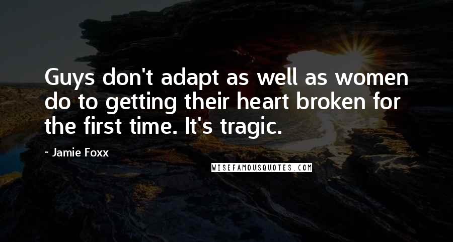 Jamie Foxx Quotes: Guys don't adapt as well as women do to getting their heart broken for the first time. It's tragic.