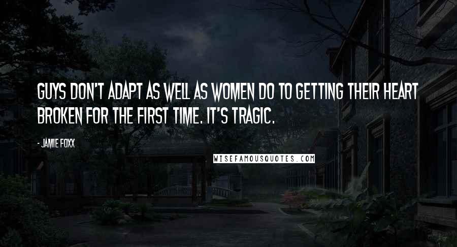 Jamie Foxx Quotes: Guys don't adapt as well as women do to getting their heart broken for the first time. It's tragic.
