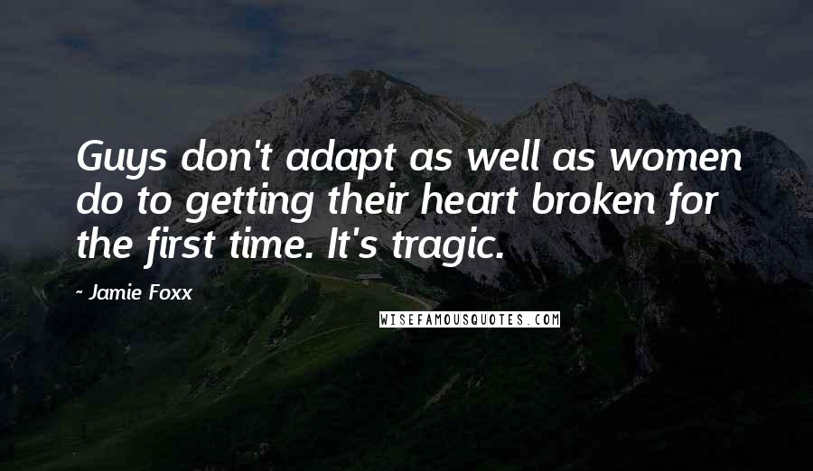 Jamie Foxx Quotes: Guys don't adapt as well as women do to getting their heart broken for the first time. It's tragic.