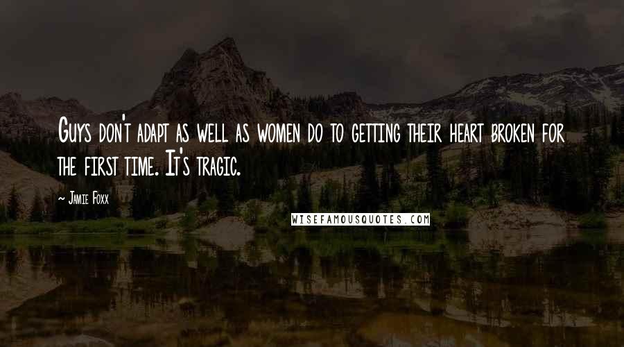 Jamie Foxx Quotes: Guys don't adapt as well as women do to getting their heart broken for the first time. It's tragic.