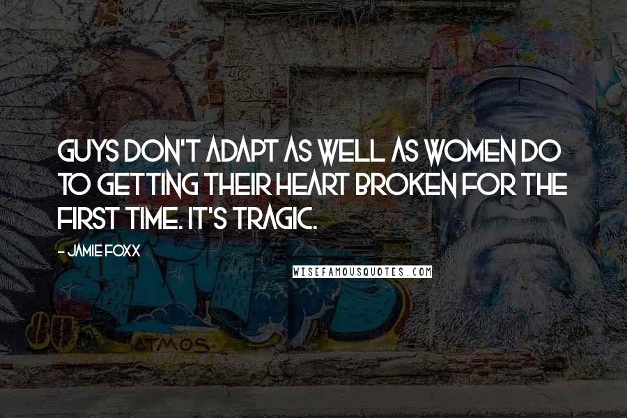 Jamie Foxx Quotes: Guys don't adapt as well as women do to getting their heart broken for the first time. It's tragic.