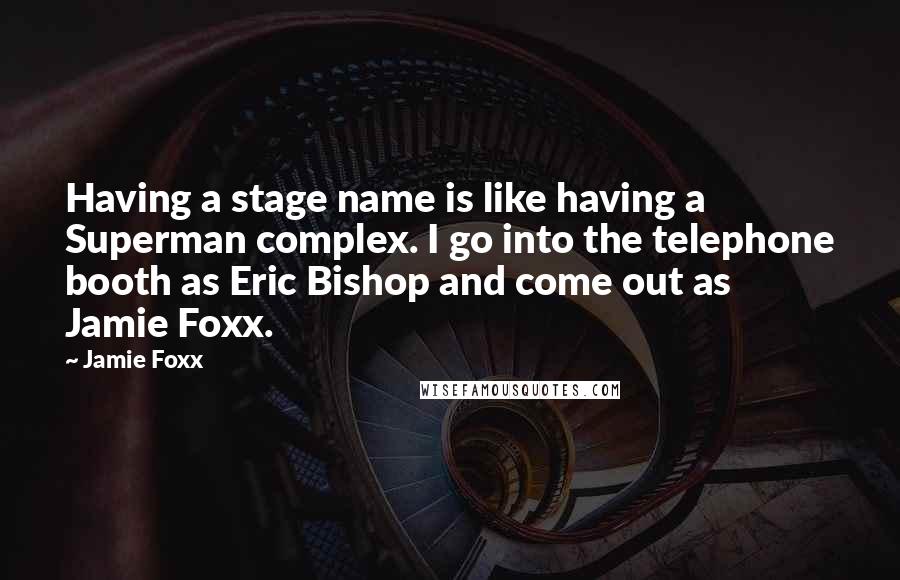 Jamie Foxx Quotes: Having a stage name is like having a Superman complex. I go into the telephone booth as Eric Bishop and come out as Jamie Foxx.