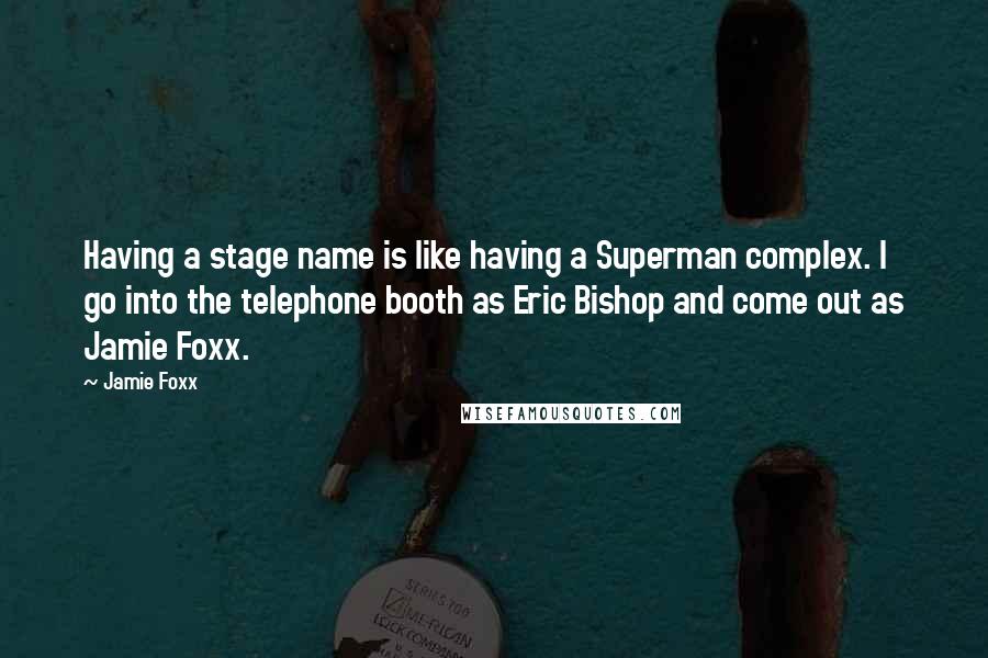 Jamie Foxx Quotes: Having a stage name is like having a Superman complex. I go into the telephone booth as Eric Bishop and come out as Jamie Foxx.