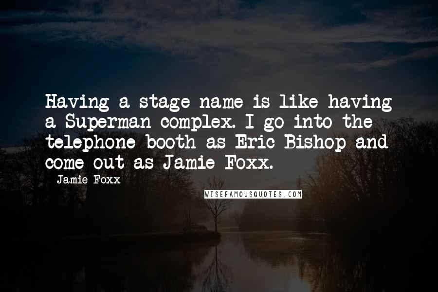 Jamie Foxx Quotes: Having a stage name is like having a Superman complex. I go into the telephone booth as Eric Bishop and come out as Jamie Foxx.