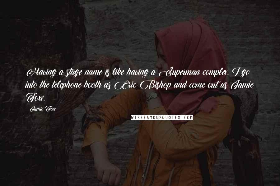 Jamie Foxx Quotes: Having a stage name is like having a Superman complex. I go into the telephone booth as Eric Bishop and come out as Jamie Foxx.