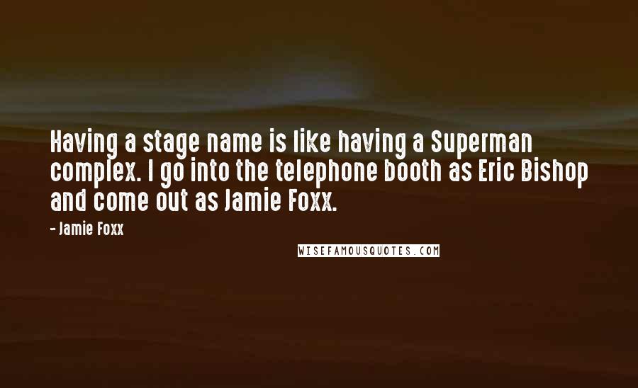 Jamie Foxx Quotes: Having a stage name is like having a Superman complex. I go into the telephone booth as Eric Bishop and come out as Jamie Foxx.