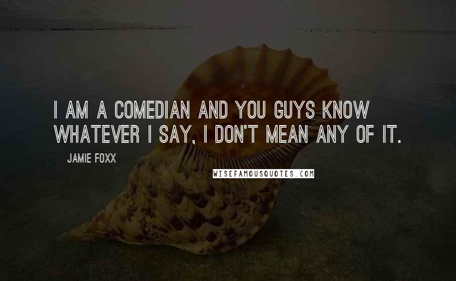 Jamie Foxx Quotes: I am a comedian and you guys know whatever I say, I don't mean any of it.