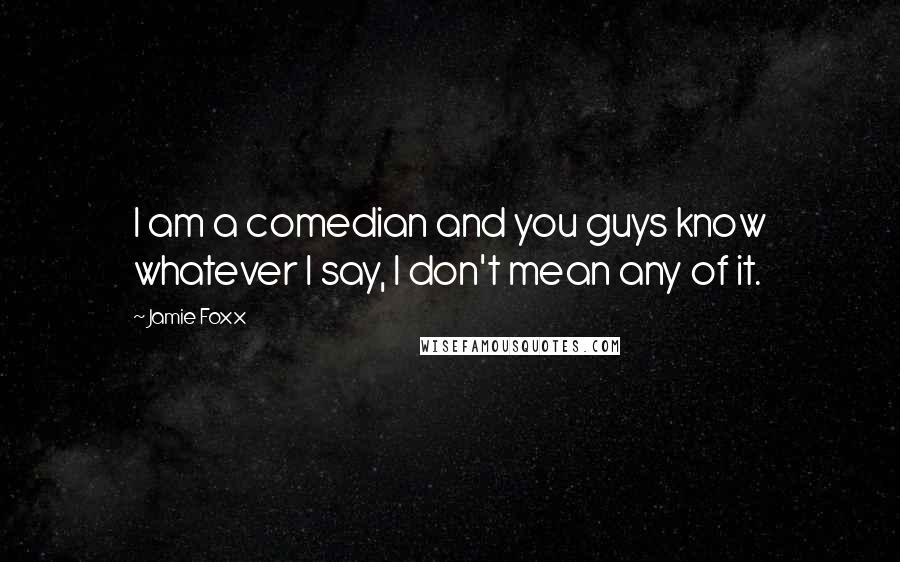 Jamie Foxx Quotes: I am a comedian and you guys know whatever I say, I don't mean any of it.