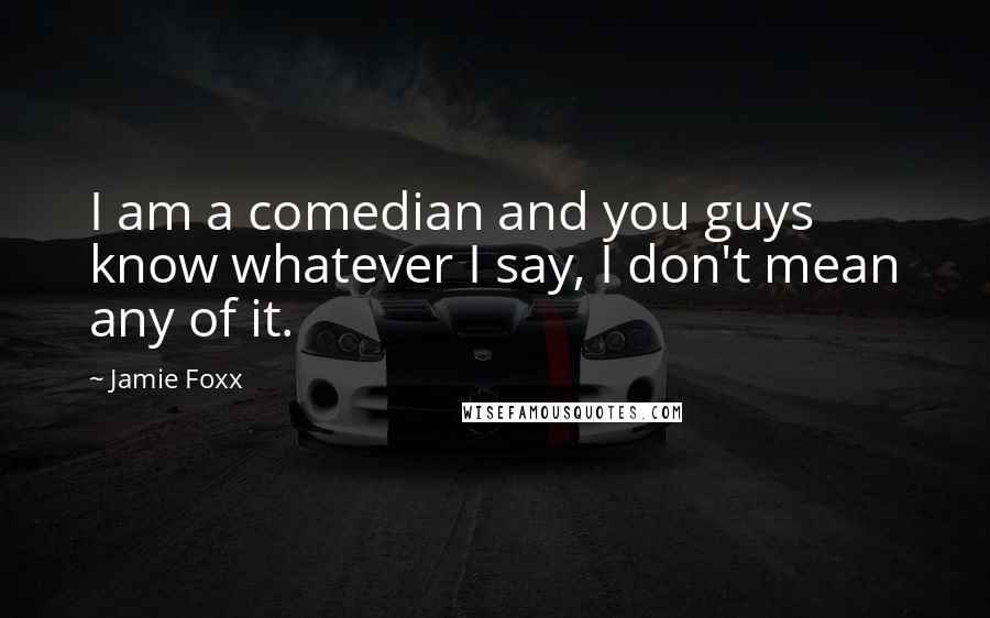 Jamie Foxx Quotes: I am a comedian and you guys know whatever I say, I don't mean any of it.