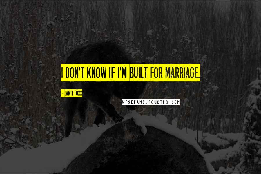 Jamie Foxx Quotes: I don't know if I'm built for marriage.