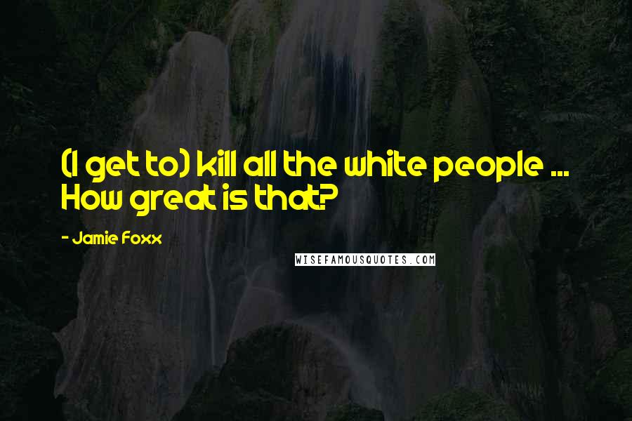 Jamie Foxx Quotes: (I get to) kill all the white people ... How great is that?