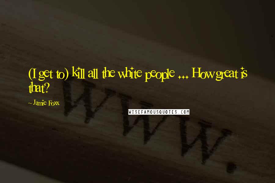 Jamie Foxx Quotes: (I get to) kill all the white people ... How great is that?