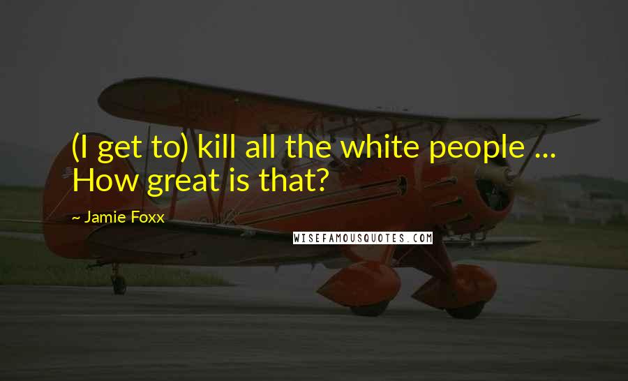 Jamie Foxx Quotes: (I get to) kill all the white people ... How great is that?