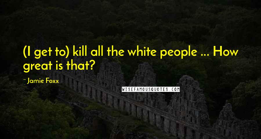 Jamie Foxx Quotes: (I get to) kill all the white people ... How great is that?