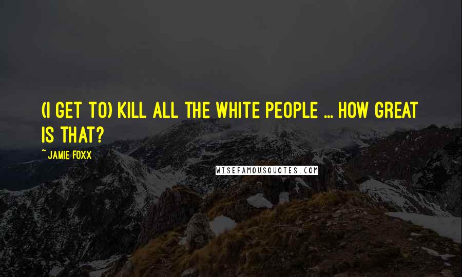Jamie Foxx Quotes: (I get to) kill all the white people ... How great is that?
