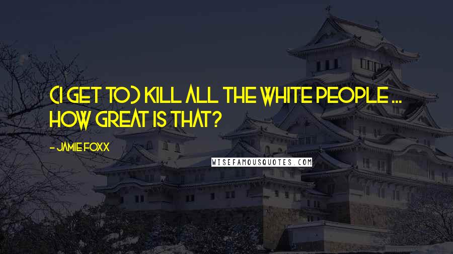 Jamie Foxx Quotes: (I get to) kill all the white people ... How great is that?