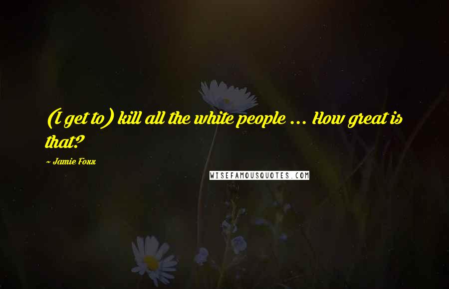 Jamie Foxx Quotes: (I get to) kill all the white people ... How great is that?
