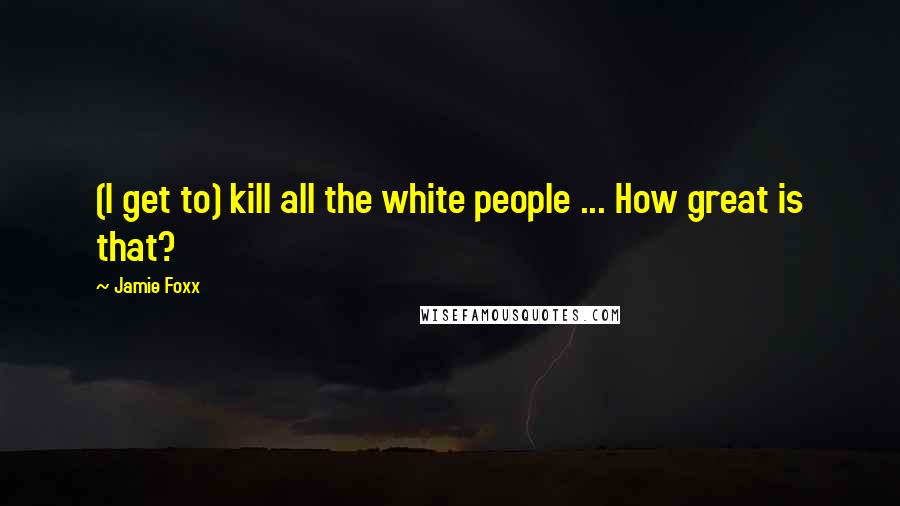 Jamie Foxx Quotes: (I get to) kill all the white people ... How great is that?