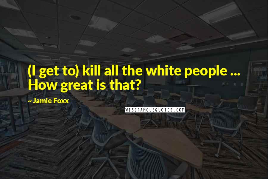 Jamie Foxx Quotes: (I get to) kill all the white people ... How great is that?