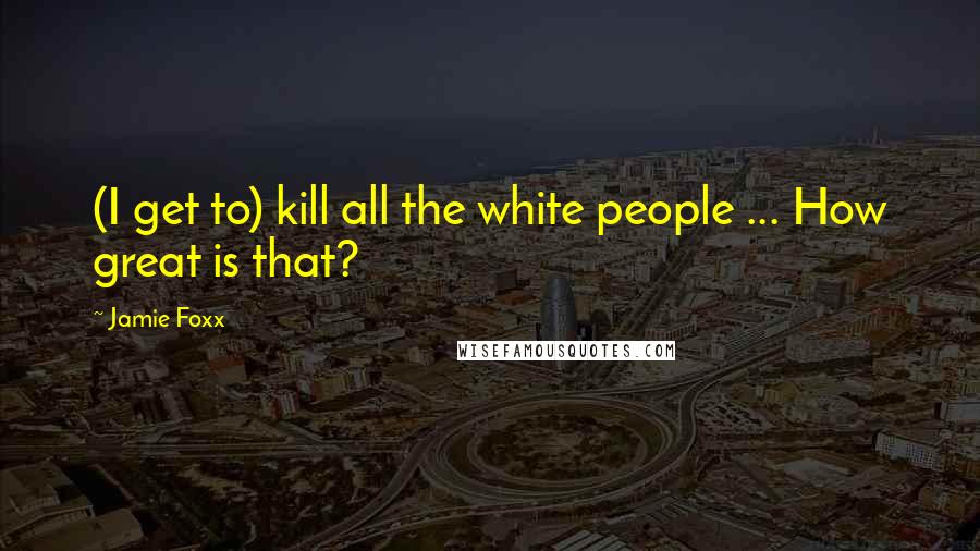 Jamie Foxx Quotes: (I get to) kill all the white people ... How great is that?