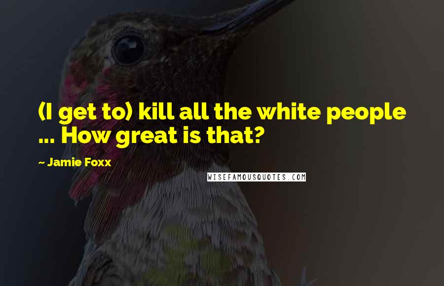 Jamie Foxx Quotes: (I get to) kill all the white people ... How great is that?