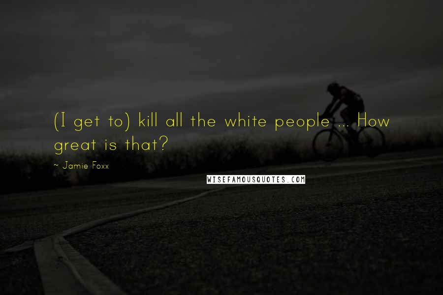 Jamie Foxx Quotes: (I get to) kill all the white people ... How great is that?