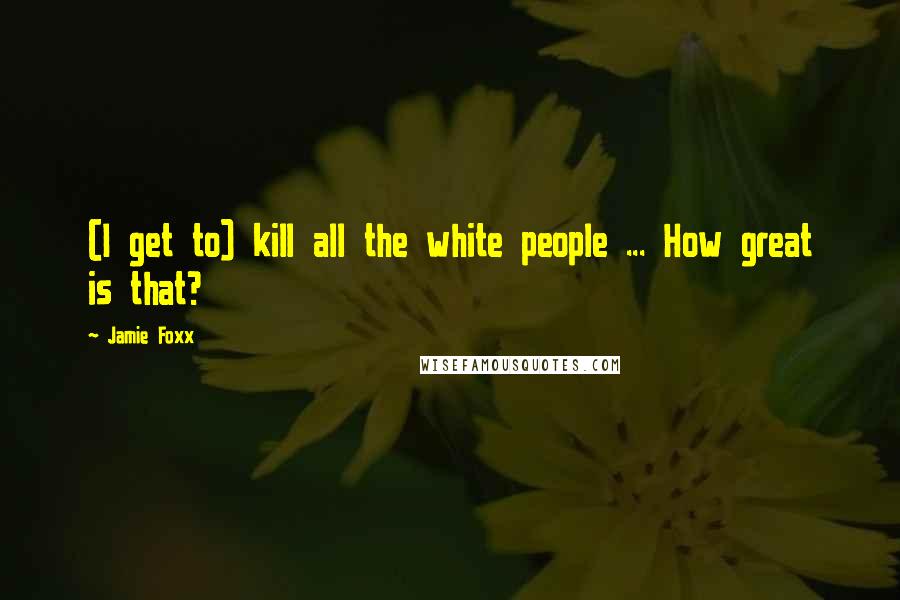 Jamie Foxx Quotes: (I get to) kill all the white people ... How great is that?
