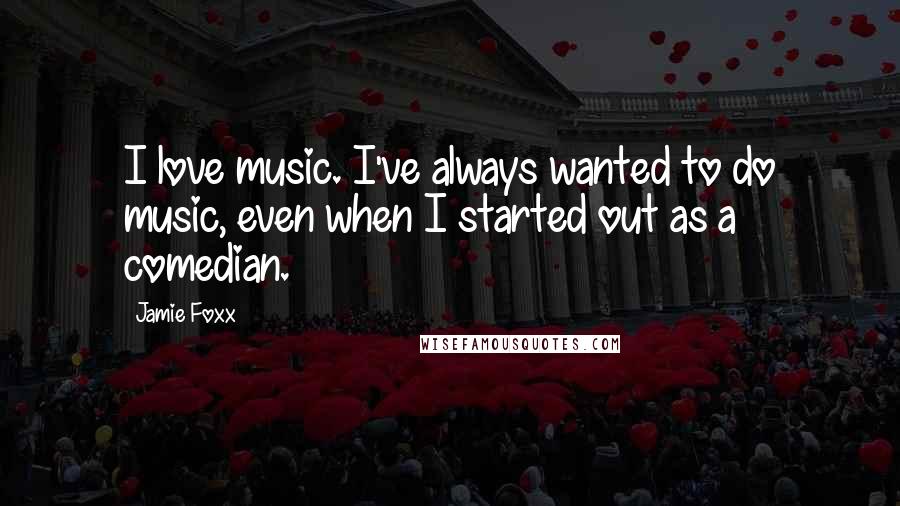 Jamie Foxx Quotes: I love music. I've always wanted to do music, even when I started out as a comedian.