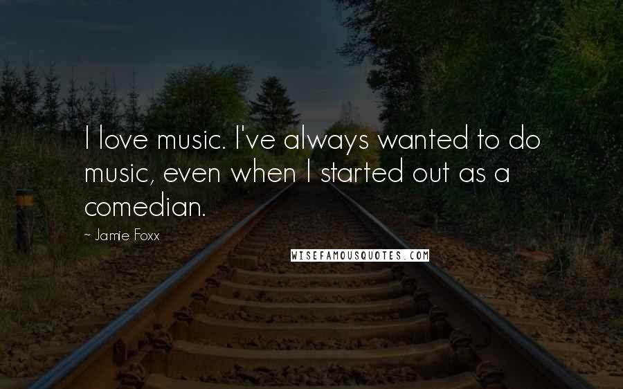 Jamie Foxx Quotes: I love music. I've always wanted to do music, even when I started out as a comedian.