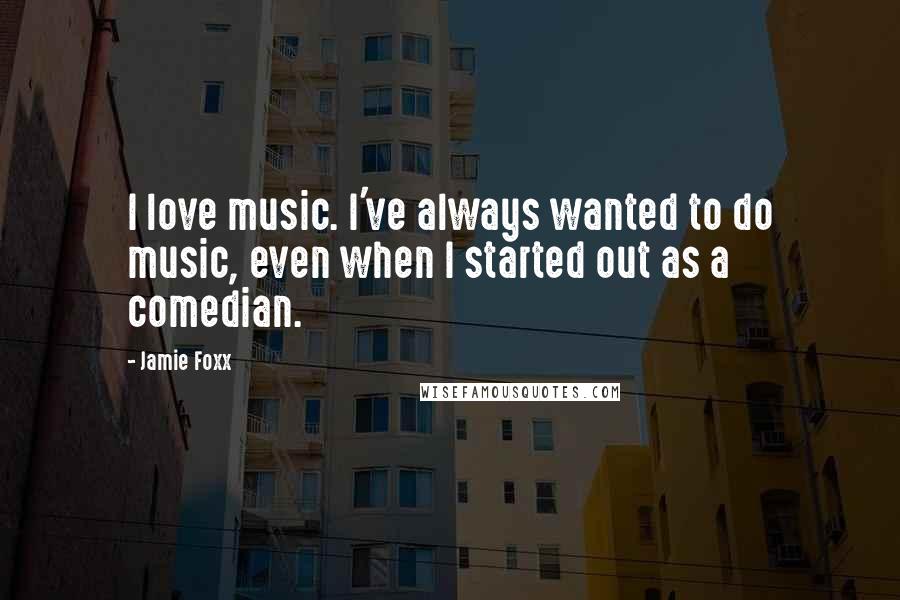 Jamie Foxx Quotes: I love music. I've always wanted to do music, even when I started out as a comedian.