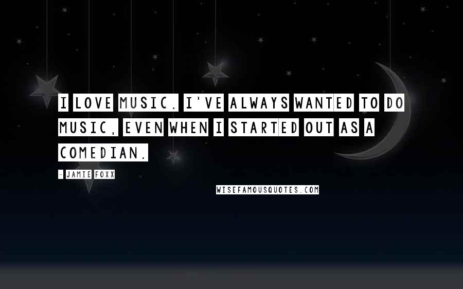 Jamie Foxx Quotes: I love music. I've always wanted to do music, even when I started out as a comedian.