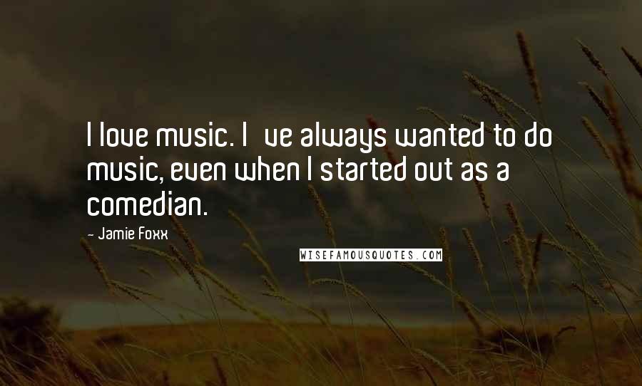 Jamie Foxx Quotes: I love music. I've always wanted to do music, even when I started out as a comedian.