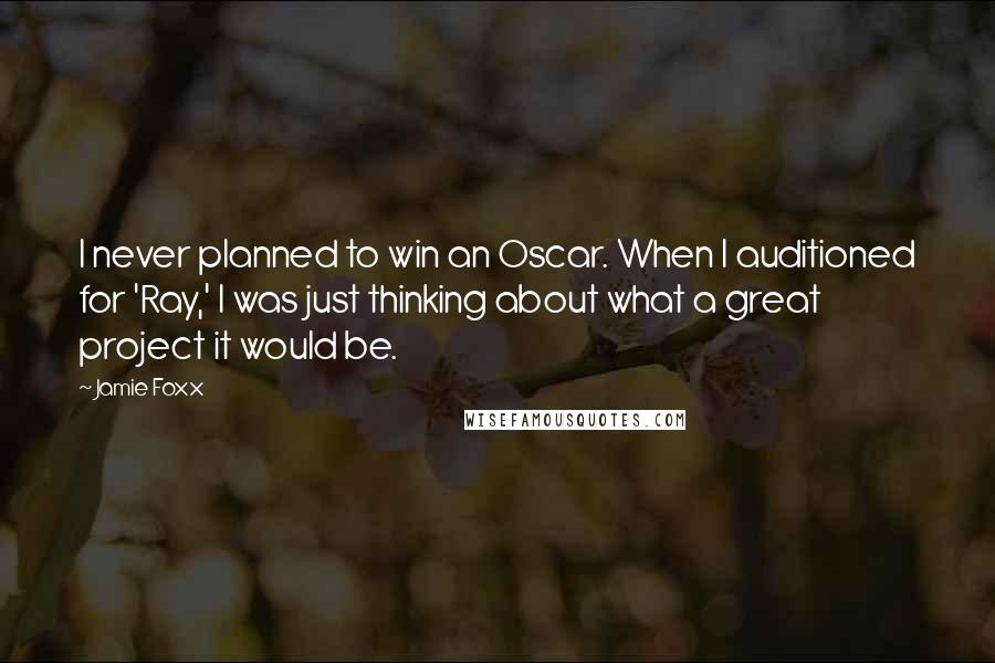 Jamie Foxx Quotes: I never planned to win an Oscar. When I auditioned for 'Ray,' I was just thinking about what a great project it would be.