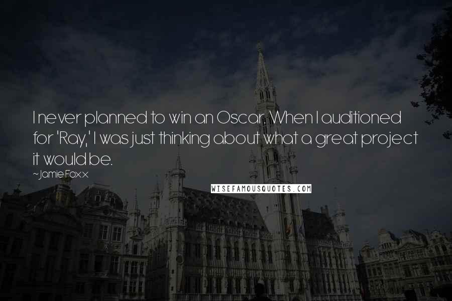 Jamie Foxx Quotes: I never planned to win an Oscar. When I auditioned for 'Ray,' I was just thinking about what a great project it would be.
