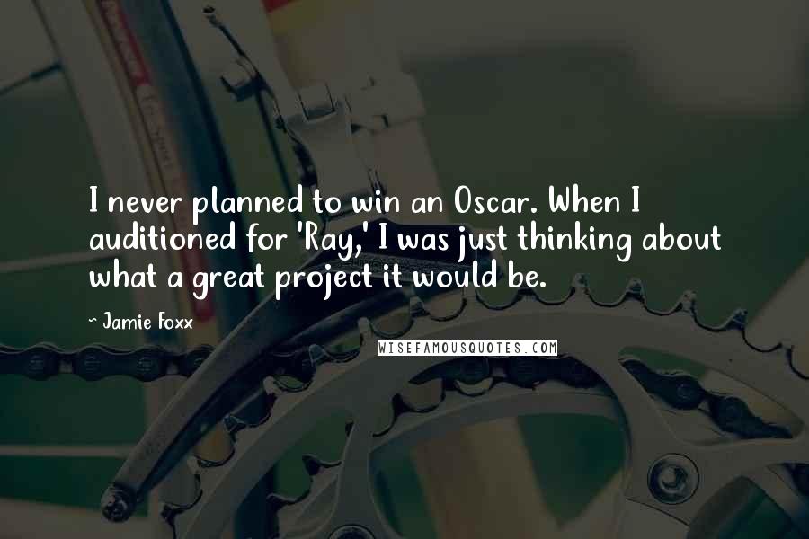 Jamie Foxx Quotes: I never planned to win an Oscar. When I auditioned for 'Ray,' I was just thinking about what a great project it would be.