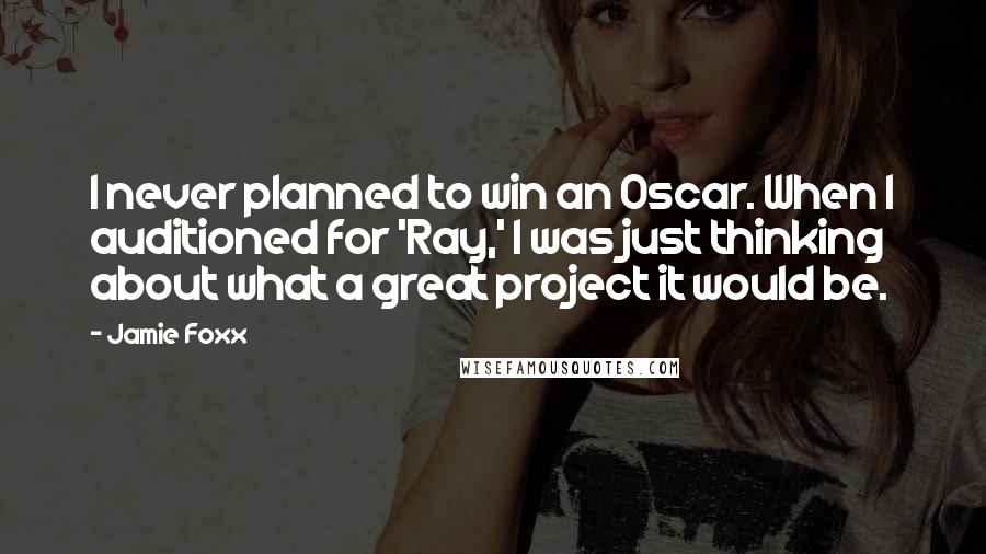 Jamie Foxx Quotes: I never planned to win an Oscar. When I auditioned for 'Ray,' I was just thinking about what a great project it would be.