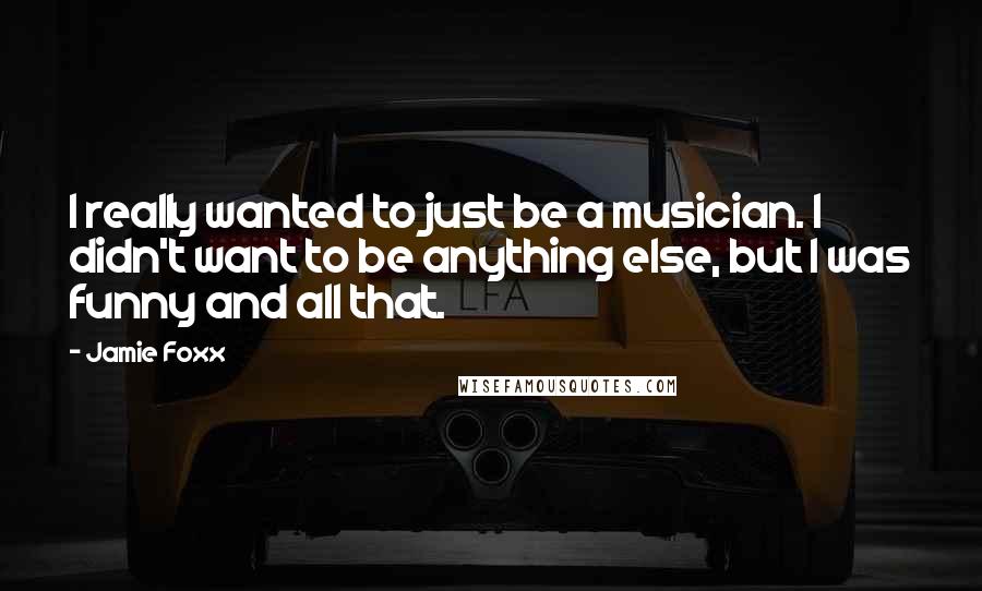 Jamie Foxx Quotes: I really wanted to just be a musician. I didn't want to be anything else, but I was funny and all that.