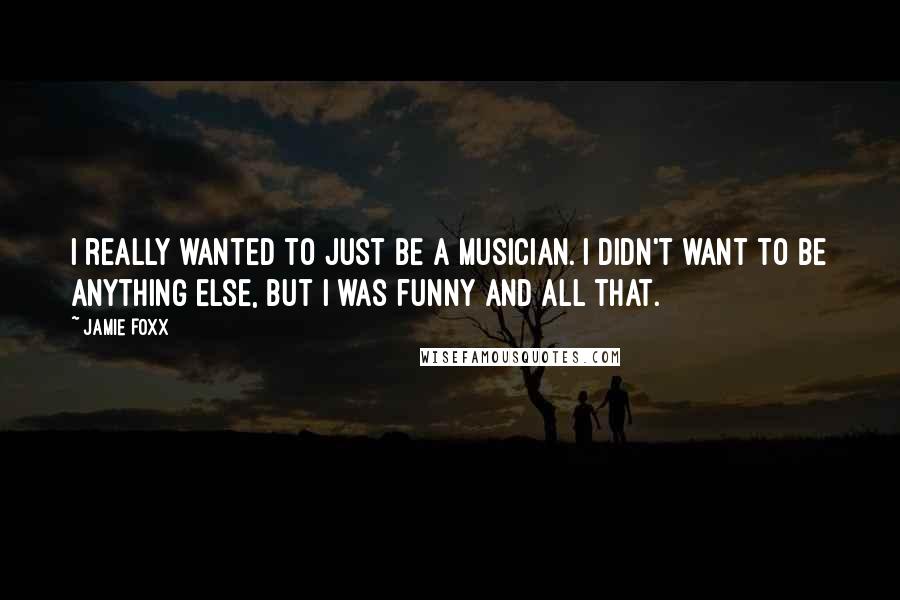 Jamie Foxx Quotes: I really wanted to just be a musician. I didn't want to be anything else, but I was funny and all that.