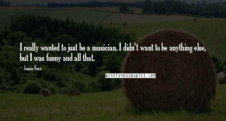 Jamie Foxx Quotes: I really wanted to just be a musician. I didn't want to be anything else, but I was funny and all that.