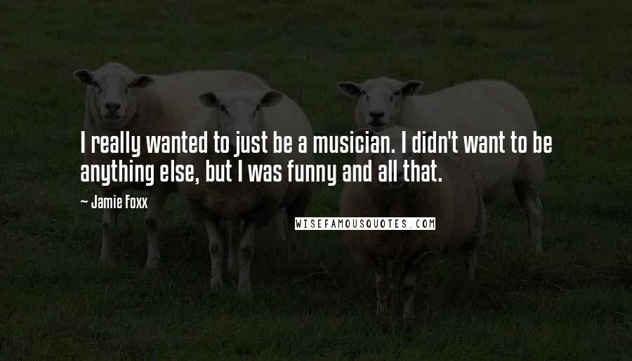 Jamie Foxx Quotes: I really wanted to just be a musician. I didn't want to be anything else, but I was funny and all that.