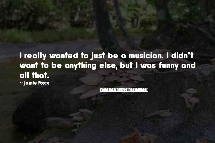 Jamie Foxx Quotes: I really wanted to just be a musician. I didn't want to be anything else, but I was funny and all that.