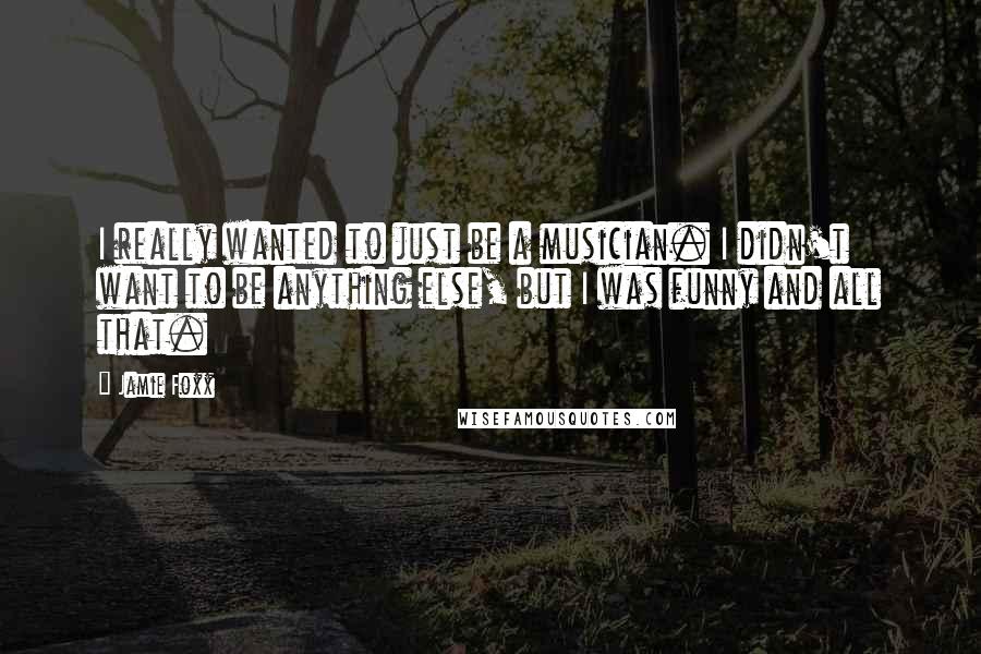 Jamie Foxx Quotes: I really wanted to just be a musician. I didn't want to be anything else, but I was funny and all that.