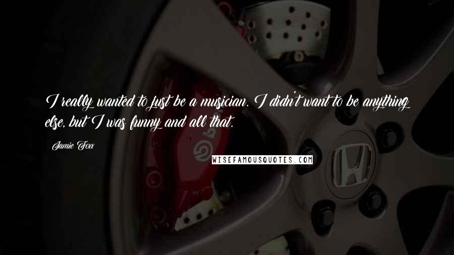Jamie Foxx Quotes: I really wanted to just be a musician. I didn't want to be anything else, but I was funny and all that.